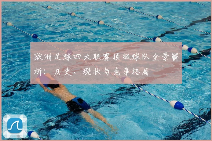 欧洲足球四大联赛顶级球队全景解析：历史、现状与竞争格局