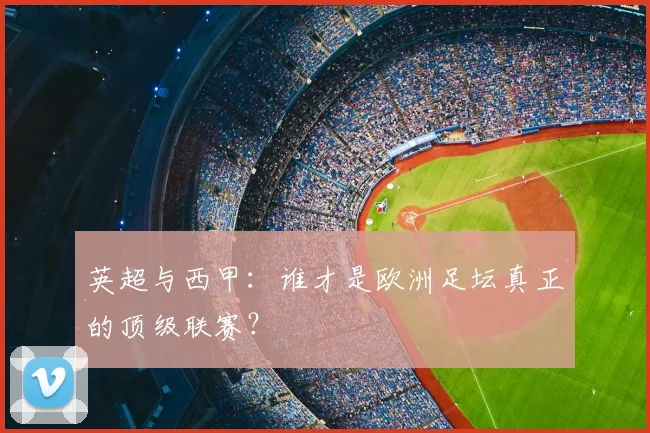 英超与西甲：谁才是欧洲足坛真正的顶级联赛？