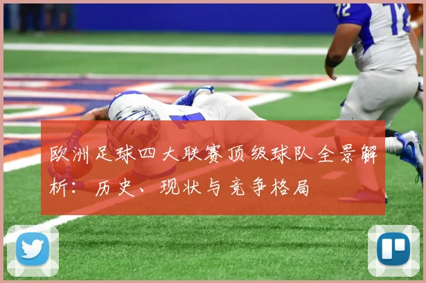 欧洲足球四大联赛顶级球队全景解析：历史、现状与竞争格局