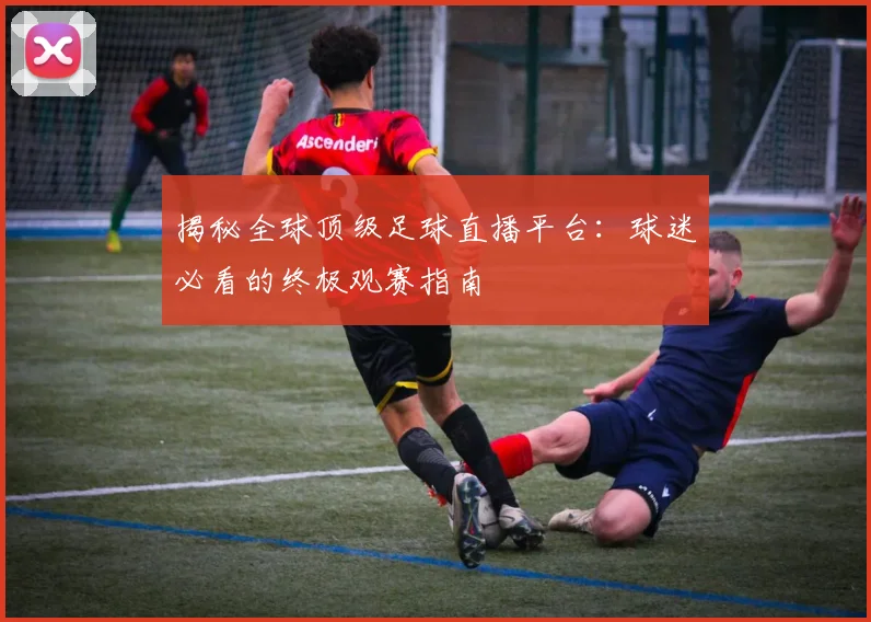 揭秘全球顶级足球直播平台：球迷必看的终极观赛指南
