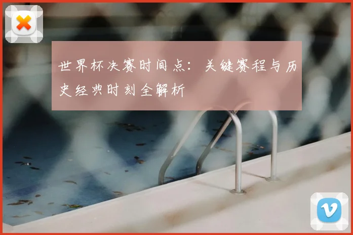 世界杯决赛时间点：关键赛程与历史经典时刻全解析