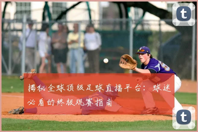 揭秘全球顶级足球直播平台：球迷必看的终极观赛指南