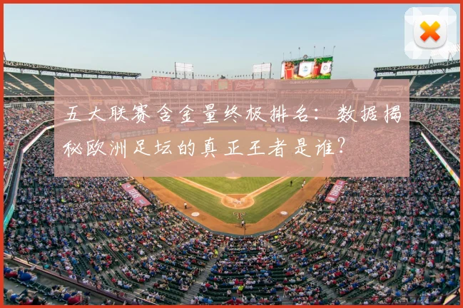 五大联赛含金量终极排名:数据揭秘欧洲足坛的真正王者是谁?
