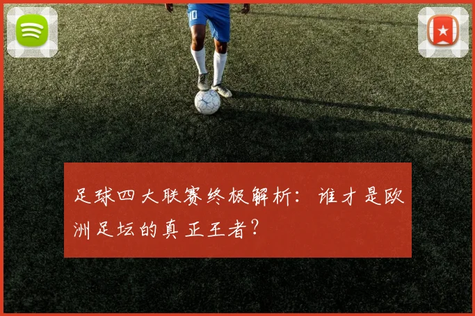足球四大联赛终极解析：谁才是欧洲足坛的真正王者？