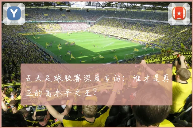 五大足球联赛深度专访：谁才是真正的高水平之王？