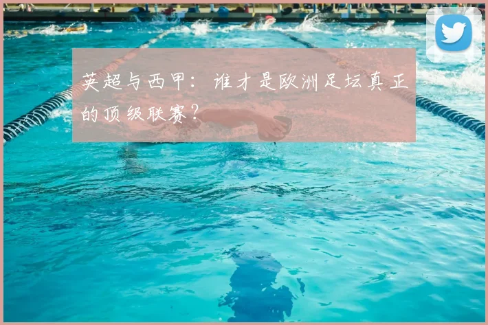 英超与西甲：谁才是欧洲足坛真正的顶级联赛？