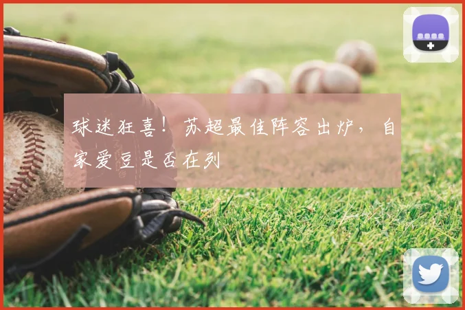 球迷狂喜！苏超最佳阵容出炉，自家爱豆是否在列
