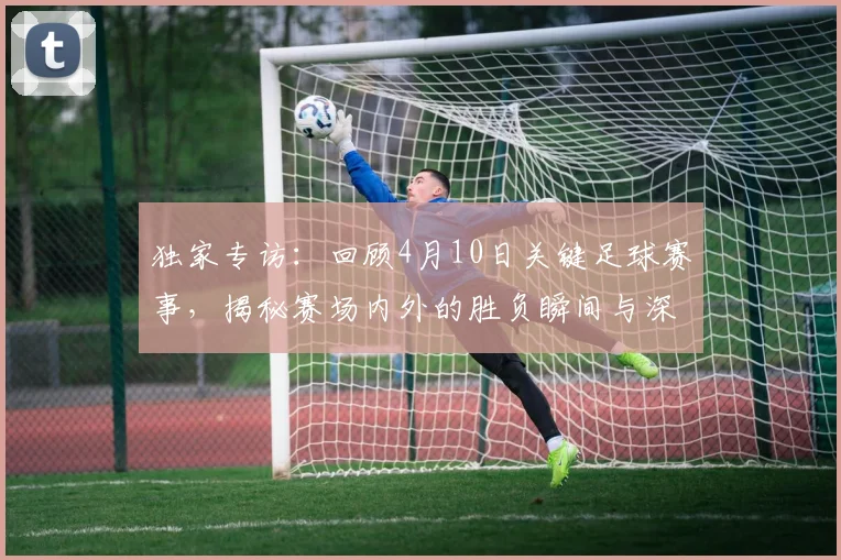 独家专访:回顾4月10日关键足球赛事,揭秘赛场内外的胜负瞬间与深层分析