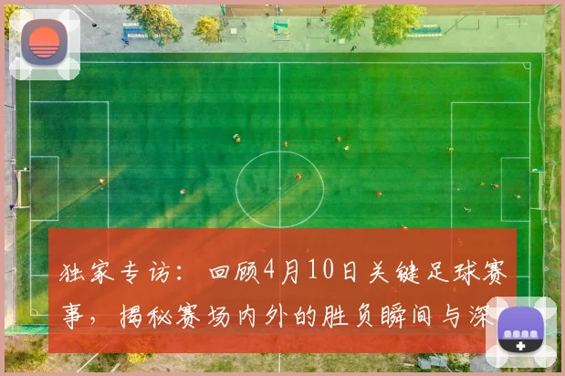独家专访：回顾4月10日关键足球赛事，揭秘赛场内外的胜负瞬间与深层分析