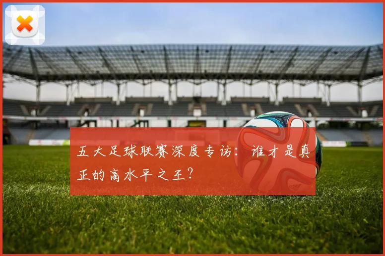 五大足球联赛深度专访：谁才是真正的高水平之王？
