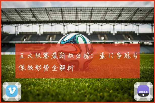 五大联赛最新积分榜：豪门争冠与保级形势全解析