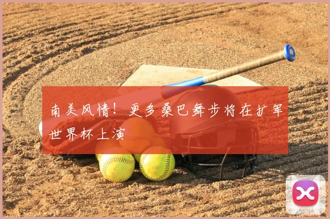 南美风情！更多桑巴舞步将在扩军世界杯上演